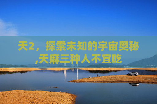 天2，探索未知的宇宙奥秘,天麻三种人不宜吃