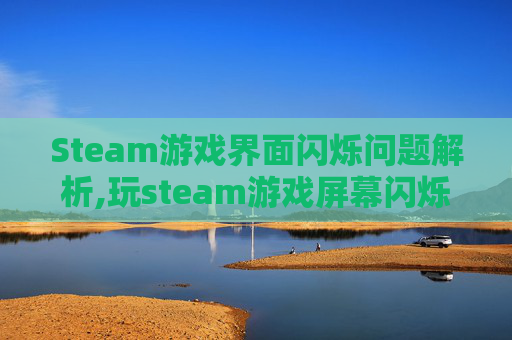 Steam游戏界面闪烁问题解析,玩steam游戏屏幕闪烁