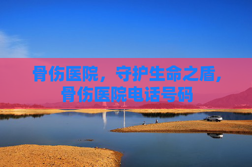 骨伤医院，守护生命之盾,骨伤医院电话号码