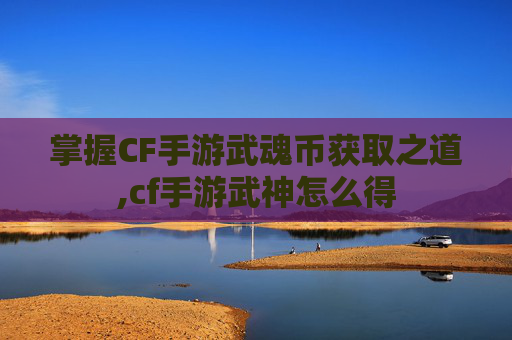 掌握CF手游武魂币获取之道,cf手游武神怎么得