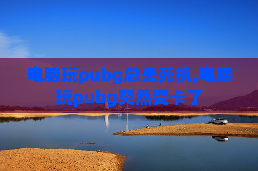 电脑玩pubg总是死机,电脑玩pubg突然变卡了 电脑玩pubg总是死机,电脑玩pubg突然变卡了
