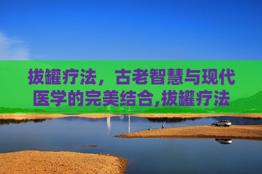 拔罐疗法，古老智慧与现代医学的完美结合,拔罐疗法在古代最早被称之为