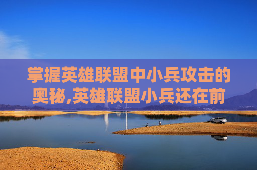 掌握英雄联盟中小兵攻击的奥秘,英雄联盟小兵还在前进英雄怎能退缩