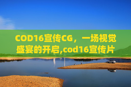 COD16宣传CG,一场视觉盛宴的开启,cod16宣传片bgm COD16宣传CG,一场视觉盛宴的开启,cod16宣传片bgm