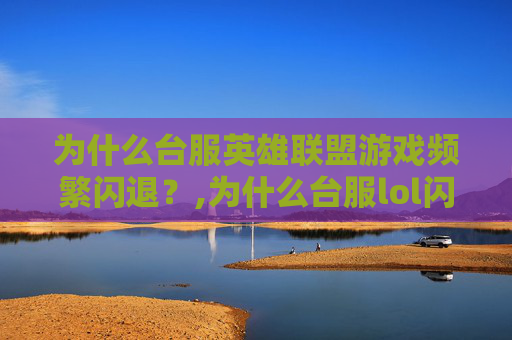 为什么台服英雄联盟游戏频繁闪退？,为什么台服lol闪退严重