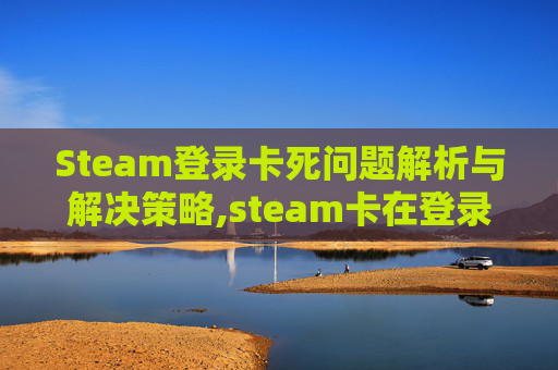 Steam登录卡死问题解析与解决策略,steam卡在登录界面进不去怎么办