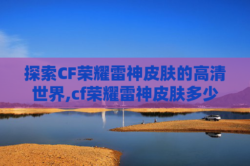 探索CF荣耀雷神皮肤的高清世界,cf荣耀雷神皮肤多少钱