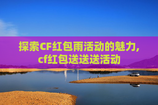探索CF红包雨活动的魅力,cf红包送送送活动