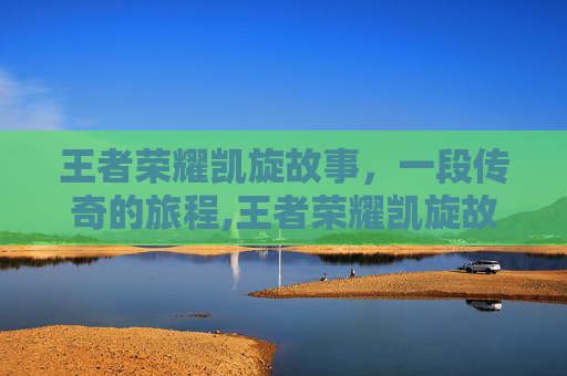 王者荣耀凯旋故事，一段传奇的旅程,王者荣耀凯旋故事在哪看