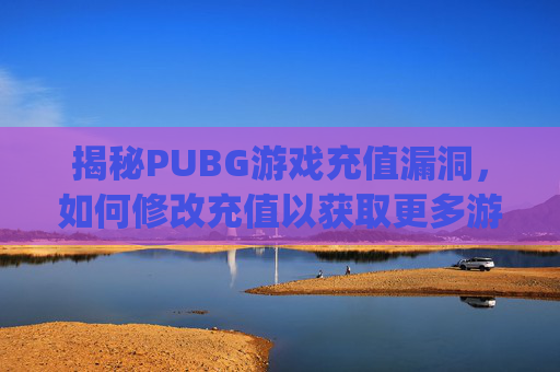 揭秘PUBG游戏充值漏洞，如何修改充值以获取更多游戏内物品,pubg怎么改区充值
