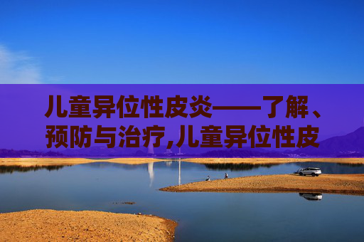 儿童异位性皮炎——了解、预防与治疗,儿童异位性皮炎症状图