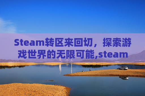 Steam转区来回切，探索游戏世界的无限可能,steam转区后游戏还在吗