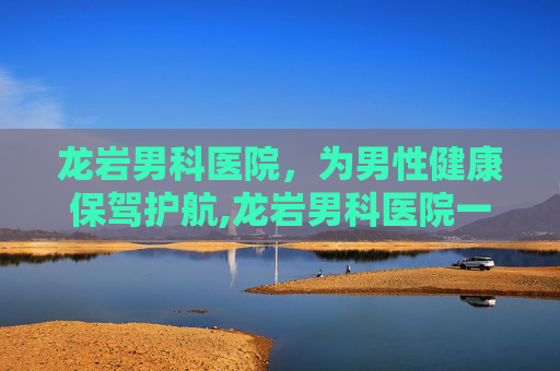 龙岩男科医院，为男性健康保驾护航,龙岩男科医院一览表