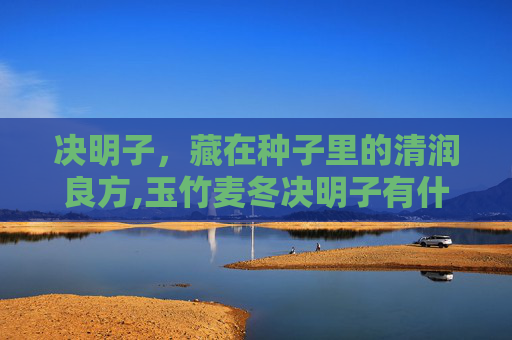 决明子，藏在种子里的清润良方,玉竹麦冬决明子有什么作用