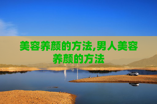 美容养颜的方法,男人美容养颜的方法