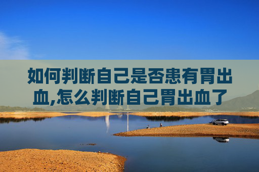 如何判断自己是否患有胃出血,怎么判断自己胃出血了