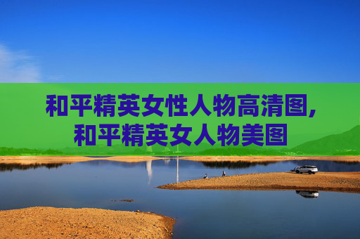 和平精英女性人物高清图,和平精英女人物美图
