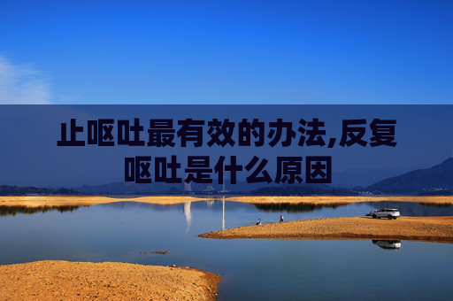止呕吐最有效的办法,反复呕吐是什么原因