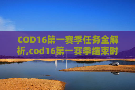 COD16第一赛季任务全解析,cod16第一赛季结束时间