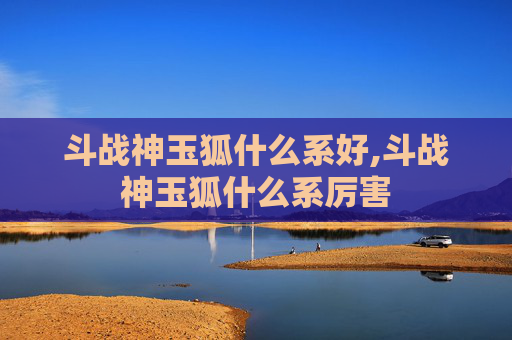 斗战神玉狐什么系好,斗战神玉狐什么系厉害 斗战神玉狐什么系好,斗战神玉狐什么系厉害