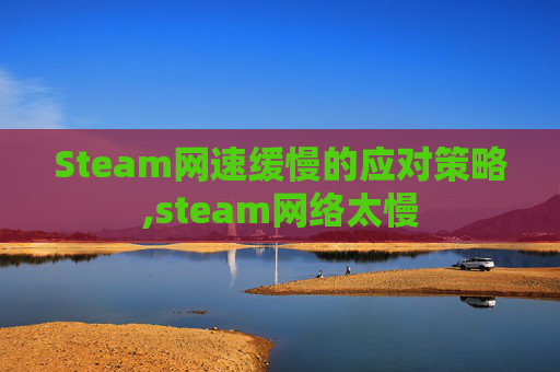 Steam网速缓慢的应对策略,steam网络太慢