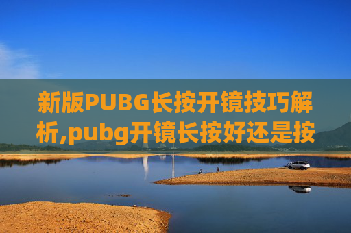 新版PUBG长按开镜技巧解析,pubg开镜长按好还是按一下