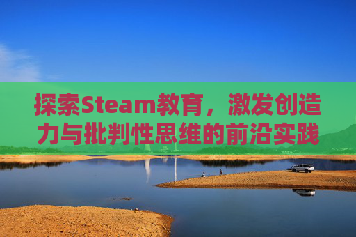 探索Steam教育，激发创造力与批判性思维的前沿实践,steam教育的作用