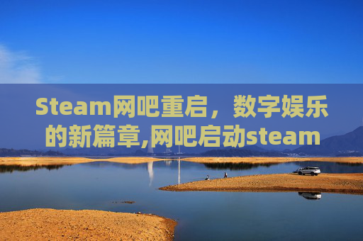 Steam网吧重启，数字娱乐的新篇章,网吧启动steam