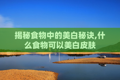 揭秘食物中的美白秘诀,什么食物可以美白皮肤