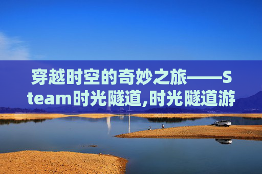 穿越时空的奇妙之旅——Steam时光隧道,时光隧道游戏怎么玩