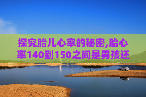 探究胎儿心率的秘密,胎心率140到150之间是男孩还是女孩