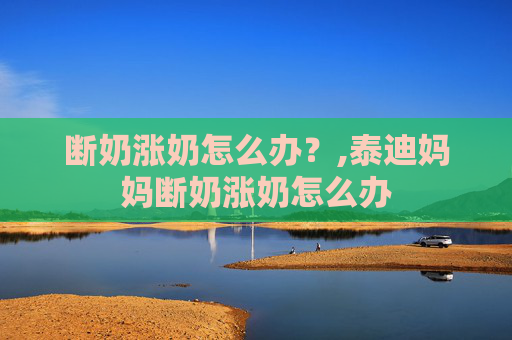 断奶涨奶怎么办？,泰迪妈妈断奶涨奶怎么办