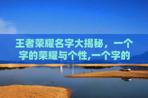 王者荣耀名字大揭秘，一个字的荣耀与个性,一个字的王者荣耀名字大全