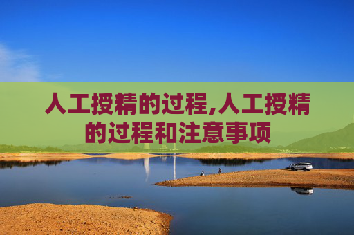 人工授精的过程,人工授精的过程和注意事项