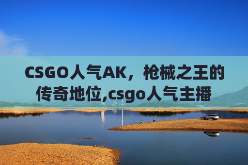 CSGO人气AK，枪械之王的传奇地位,csgo人气主播