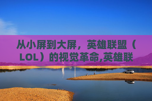 从小屏到大屏，英雄联盟（LOL）的视觉革命,英雄联盟变小屏