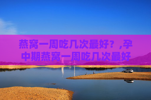 燕窝一周吃几次最好？,孕中期燕窝一周吃几次最好