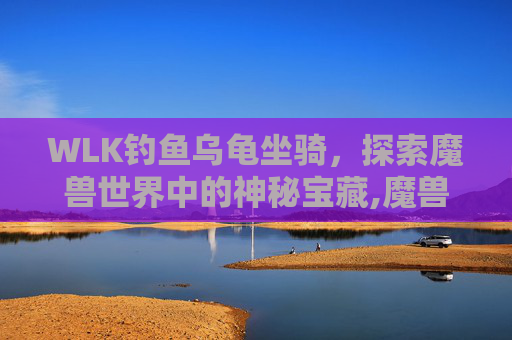 WLK钓鱼乌龟坐骑，探索魔兽世界中的神秘宝藏,魔兽世界钓乌龟坐骑