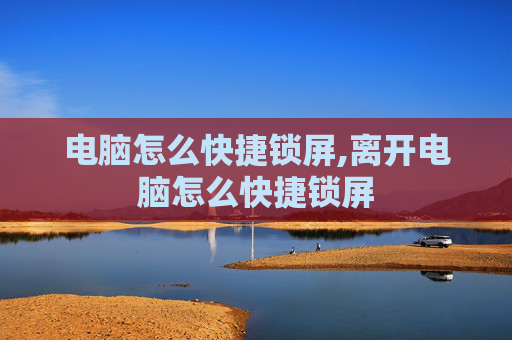 电脑怎么快捷锁屏,离开电脑怎么快捷锁屏