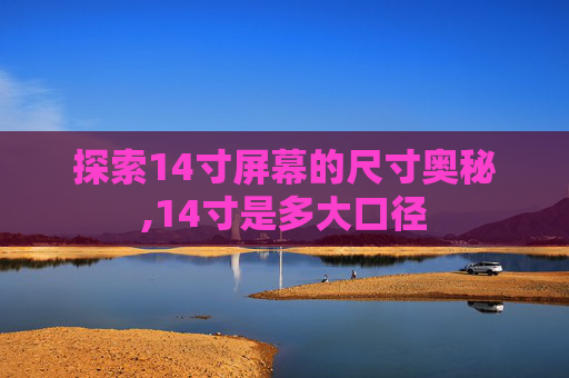 探索14寸屏幕的尺寸奥秘,14寸是多大口径