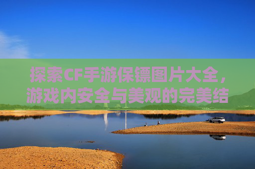 探索CF手游保镖图片大全，游戏内安全与美观的完美结合,cf手游保镖图片大全高清