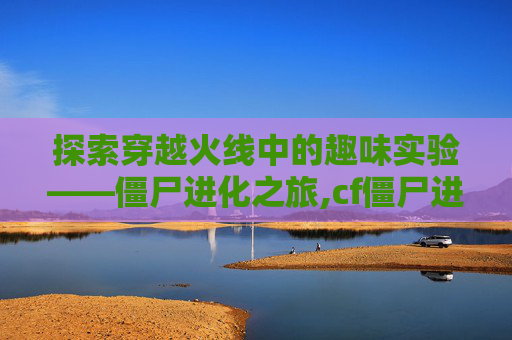 探索穿越火线中的趣味实验——僵尸进化之旅,cf僵尸进化吃箱子