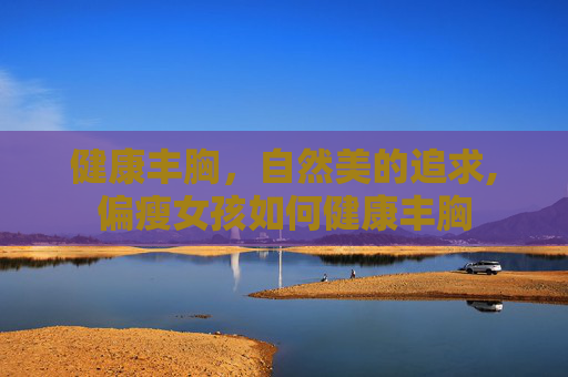 健康丰胸，自然美的追求,偏瘦女孩如何健康丰胸