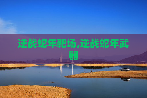 逆战蛇年靶场,逆战蛇年武器