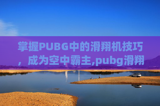 掌握PUBG中的滑翔机技巧，成为空中霸主,pubg滑翔机怎么控制