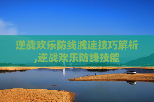 逆战欢乐防线减速技巧解析,逆战欢乐防线技能
