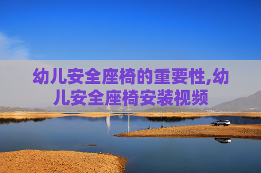 幼儿安全座椅的重要性,幼儿安全座椅安装视频