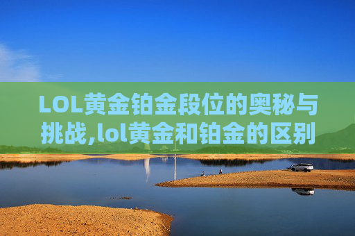 LOL黄金铂金段位的奥秘与挑战,lol黄金和铂金的区别在哪里