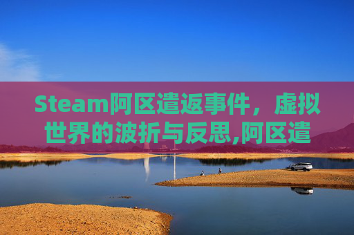 Steam阿区遣返事件，虚拟世界的波折与反思,阿区遣返游戏还能玩吗