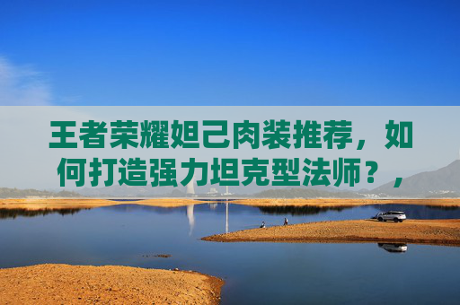 王者荣耀妲己肉装推荐，如何打造强力坦克型法师？,王者荣耀妲己肉装怎么出